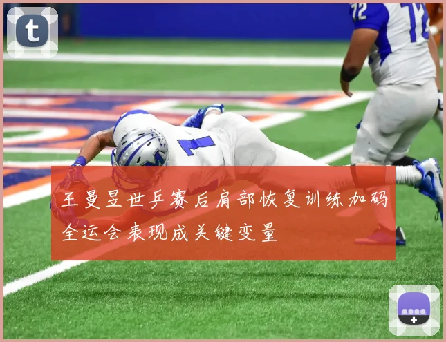 王曼昱世乒赛后肩部恢复训练加码全运会表现成关键变量